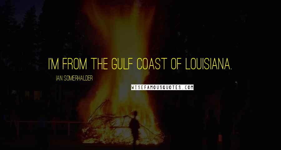 Ian Somerhalder Quotes: I'm from the gulf coast of Louisiana.