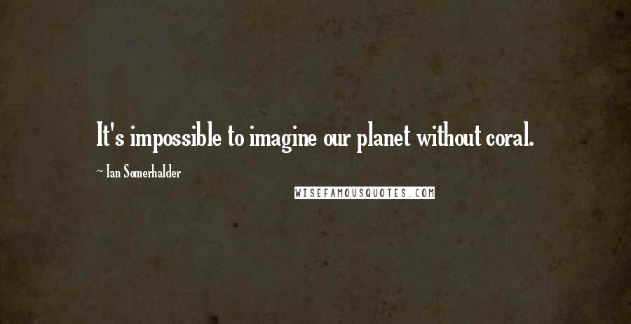 Ian Somerhalder Quotes: It's impossible to imagine our planet without coral.