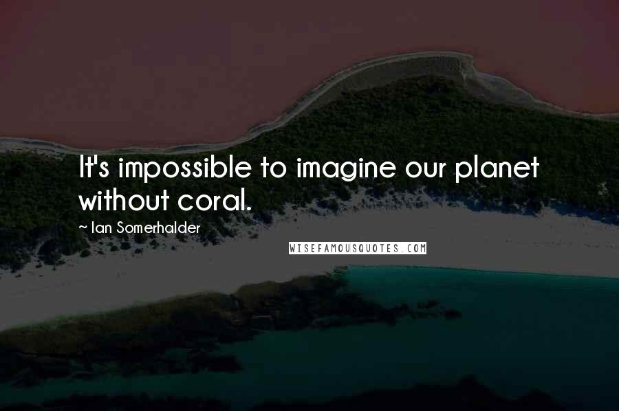 Ian Somerhalder Quotes: It's impossible to imagine our planet without coral.