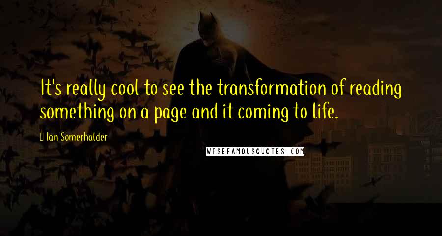 Ian Somerhalder Quotes: It's really cool to see the transformation of reading something on a page and it coming to life.