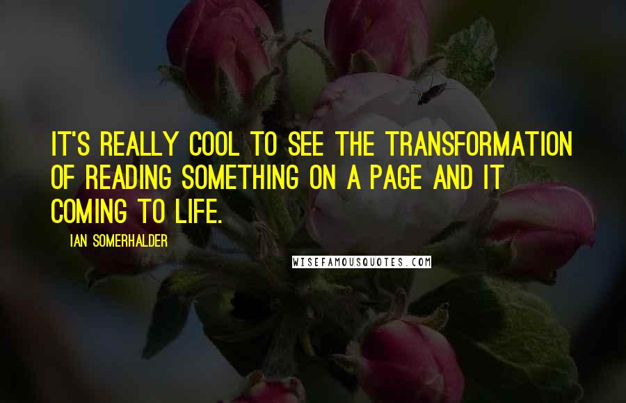 Ian Somerhalder Quotes: It's really cool to see the transformation of reading something on a page and it coming to life.