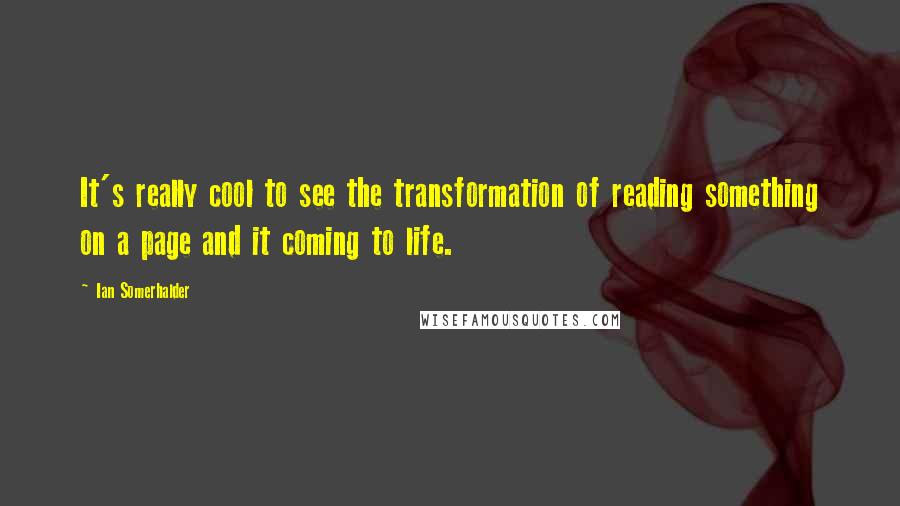 Ian Somerhalder Quotes: It's really cool to see the transformation of reading something on a page and it coming to life.