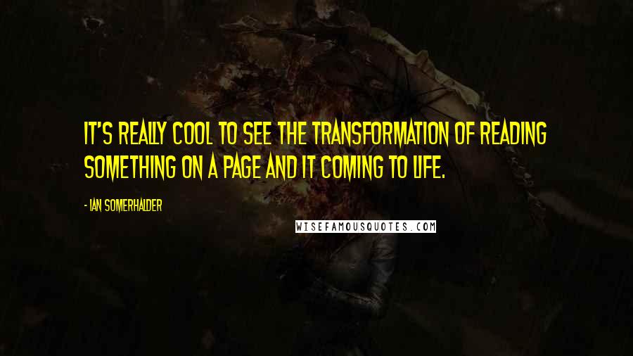 Ian Somerhalder Quotes: It's really cool to see the transformation of reading something on a page and it coming to life.