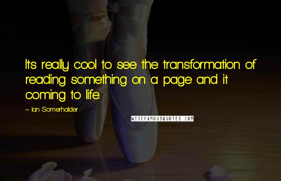 Ian Somerhalder Quotes: It's really cool to see the transformation of reading something on a page and it coming to life.