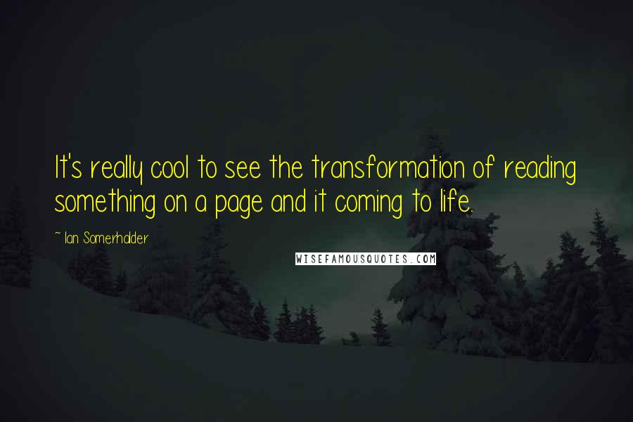 Ian Somerhalder Quotes: It's really cool to see the transformation of reading something on a page and it coming to life.