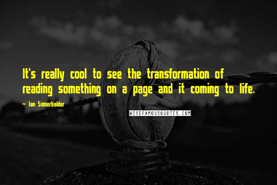 Ian Somerhalder Quotes: It's really cool to see the transformation of reading something on a page and it coming to life.