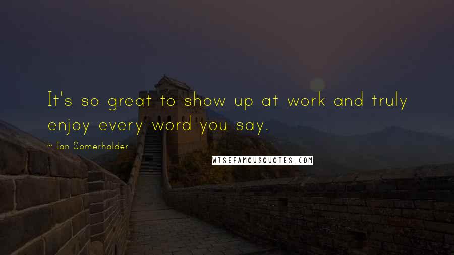 Ian Somerhalder Quotes: It's so great to show up at work and truly enjoy every word you say.