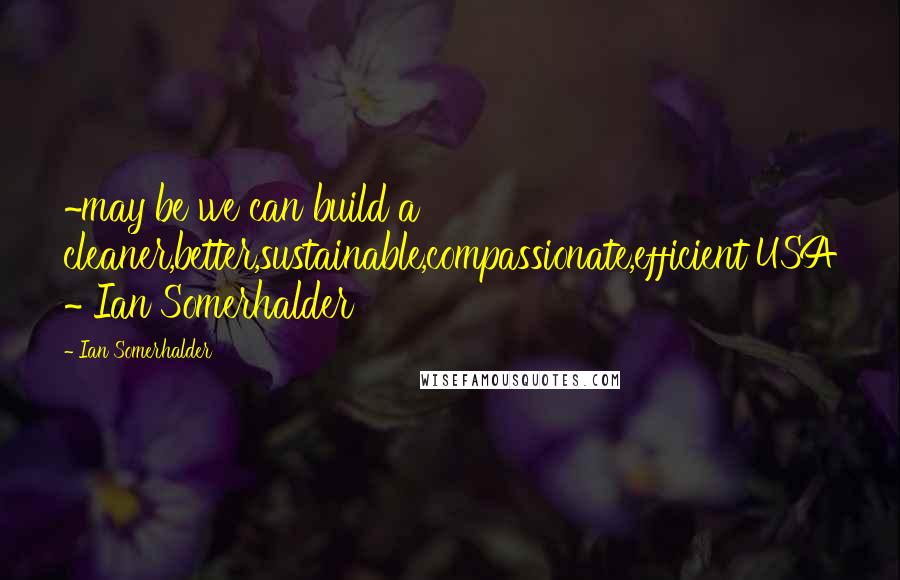 Ian Somerhalder Quotes: ~may be we can build a cleaner,better,sustainable,compassionate,efficient USA ~ Ian Somerhalder