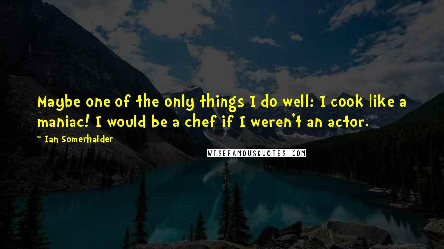 Ian Somerhalder Quotes: Maybe one of the only things I do well: I cook like a maniac! I would be a chef if I weren't an actor.