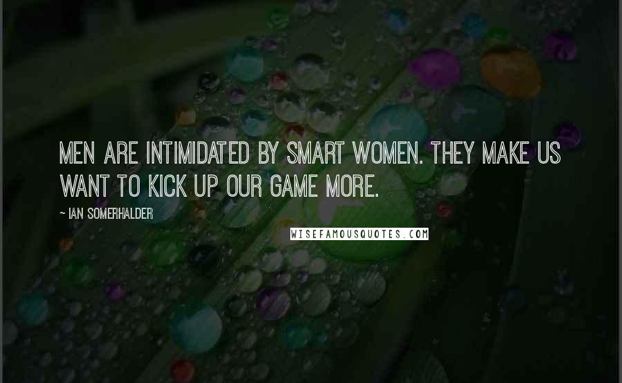 Ian Somerhalder Quotes: Men are intimidated by smart women. They make us want to kick up our game more.