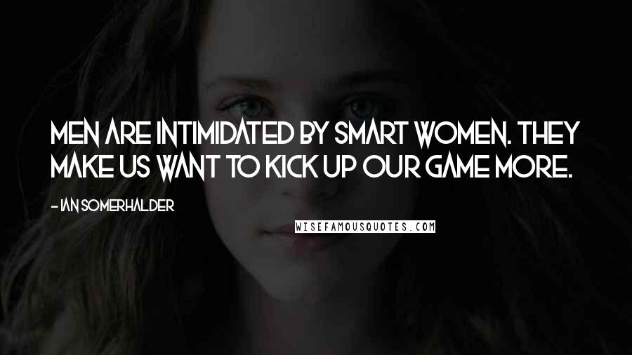 Ian Somerhalder Quotes: Men are intimidated by smart women. They make us want to kick up our game more.