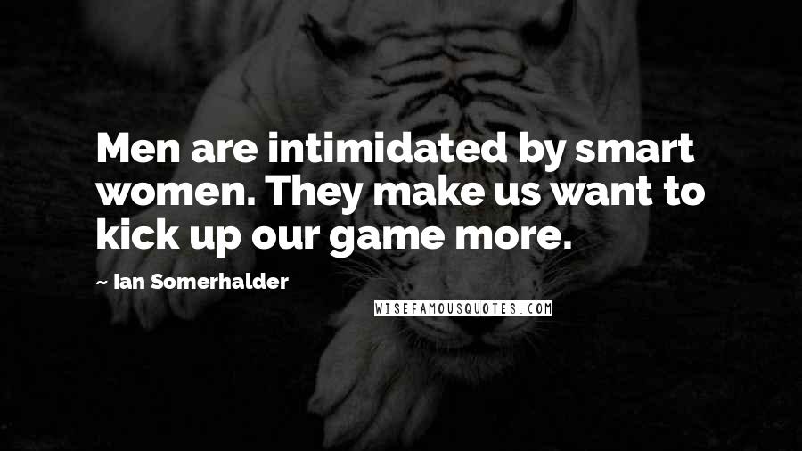 Ian Somerhalder Quotes: Men are intimidated by smart women. They make us want to kick up our game more.