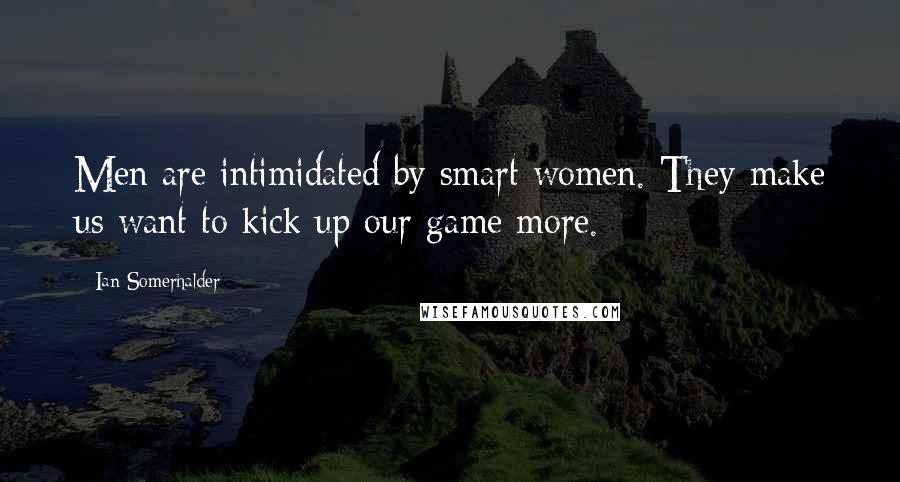 Ian Somerhalder Quotes: Men are intimidated by smart women. They make us want to kick up our game more.