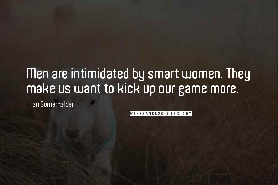 Ian Somerhalder Quotes: Men are intimidated by smart women. They make us want to kick up our game more.