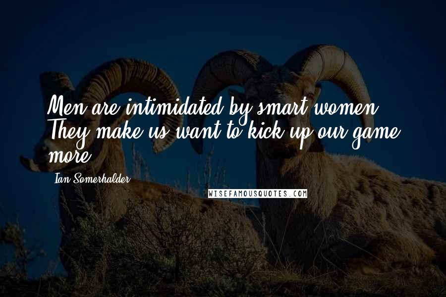 Ian Somerhalder Quotes: Men are intimidated by smart women. They make us want to kick up our game more.