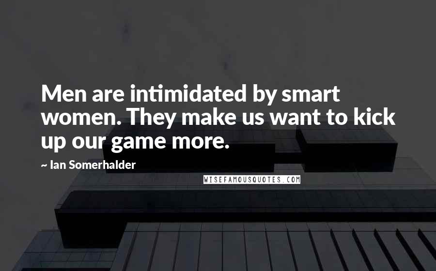 Ian Somerhalder Quotes: Men are intimidated by smart women. They make us want to kick up our game more.