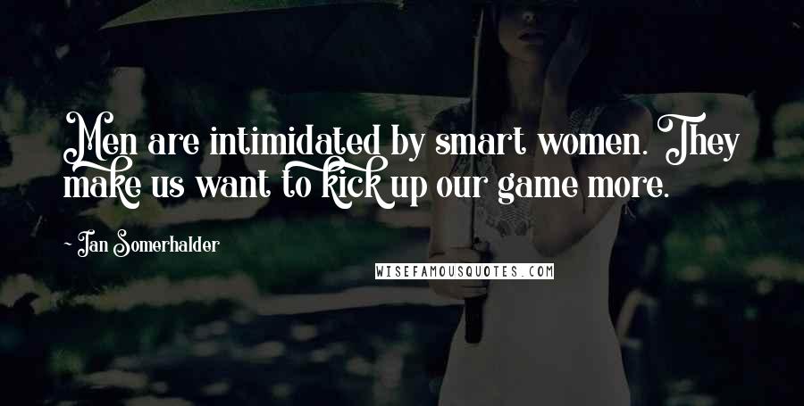Ian Somerhalder Quotes: Men are intimidated by smart women. They make us want to kick up our game more.