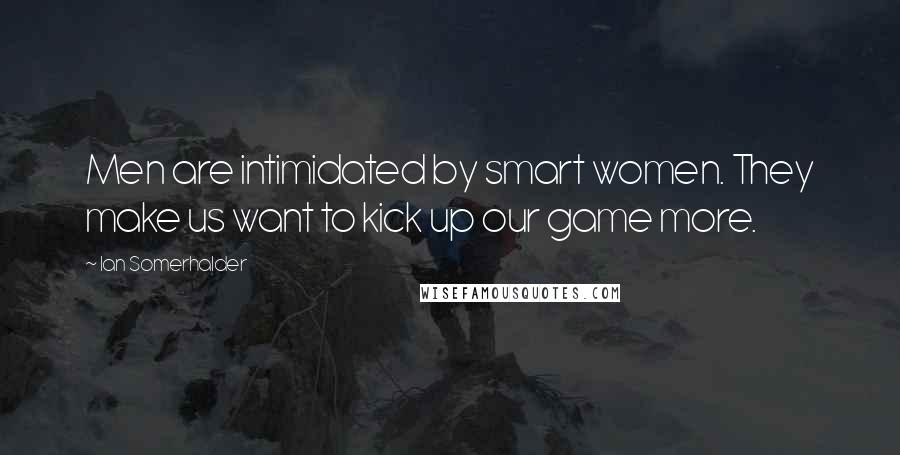 Ian Somerhalder Quotes: Men are intimidated by smart women. They make us want to kick up our game more.