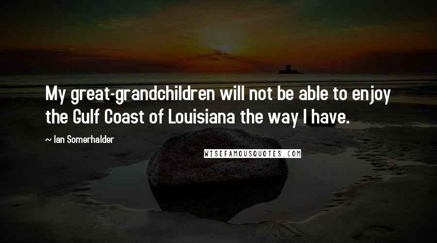 Ian Somerhalder Quotes: My great-grandchildren will not be able to enjoy the Gulf Coast of Louisiana the way I have.