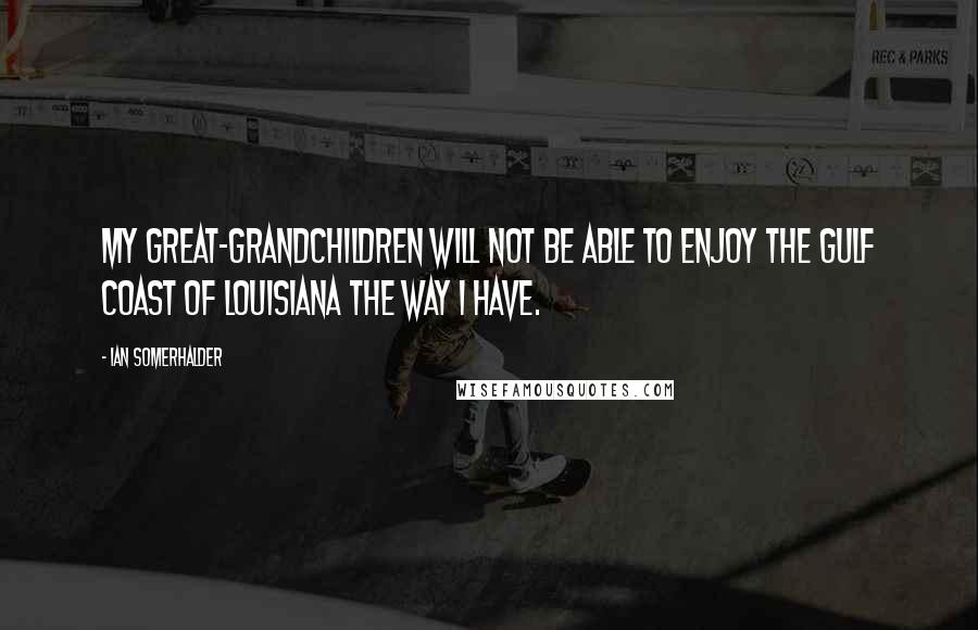 Ian Somerhalder Quotes: My great-grandchildren will not be able to enjoy the Gulf Coast of Louisiana the way I have.