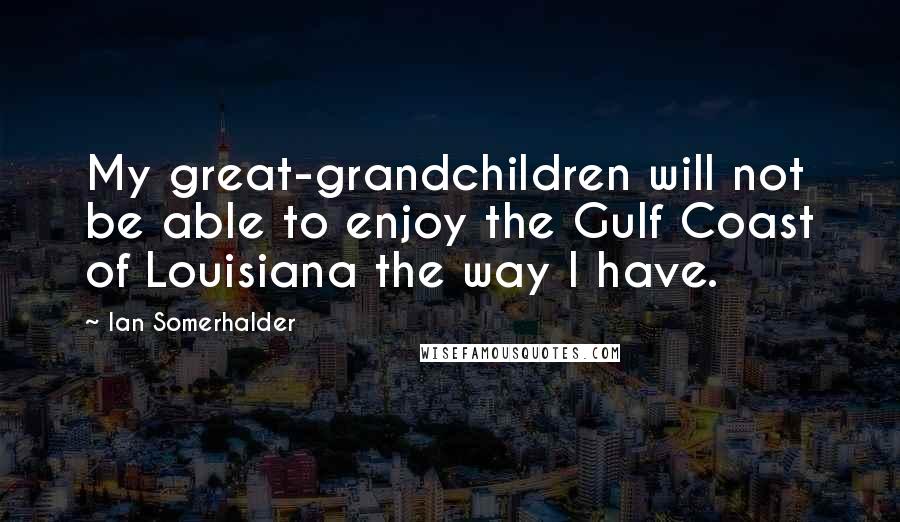 Ian Somerhalder Quotes: My great-grandchildren will not be able to enjoy the Gulf Coast of Louisiana the way I have.