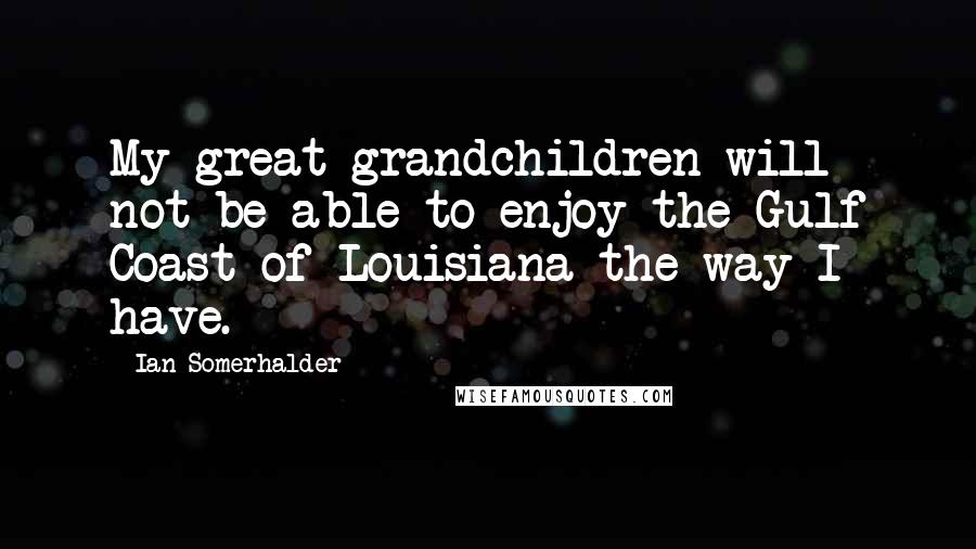 Ian Somerhalder Quotes: My great-grandchildren will not be able to enjoy the Gulf Coast of Louisiana the way I have.