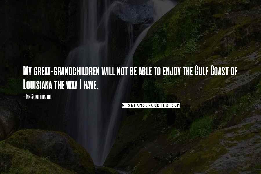 Ian Somerhalder Quotes: My great-grandchildren will not be able to enjoy the Gulf Coast of Louisiana the way I have.