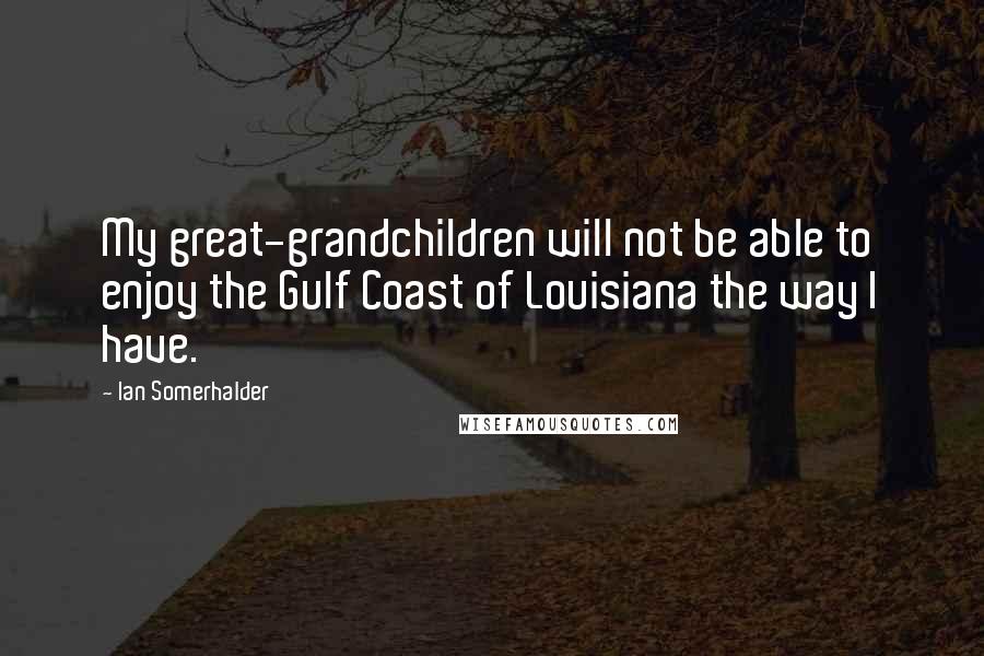 Ian Somerhalder Quotes: My great-grandchildren will not be able to enjoy the Gulf Coast of Louisiana the way I have.