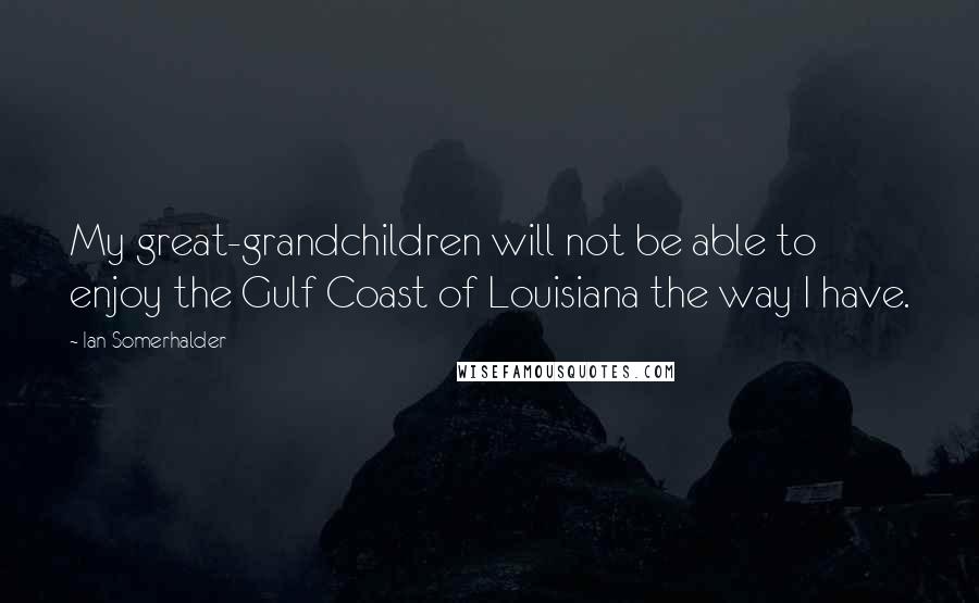 Ian Somerhalder Quotes: My great-grandchildren will not be able to enjoy the Gulf Coast of Louisiana the way I have.