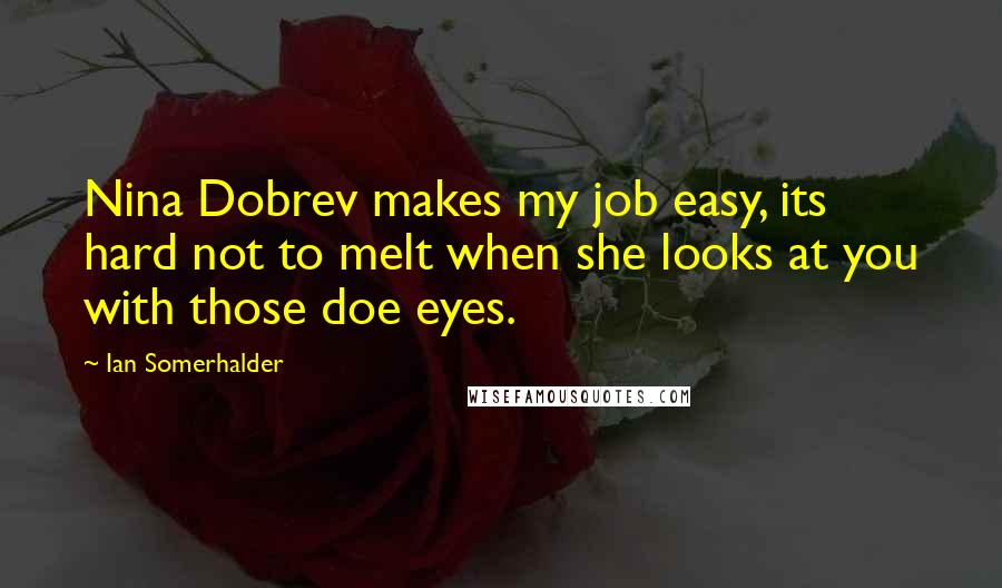 Ian Somerhalder Quotes: Nina Dobrev makes my job easy, its hard not to melt when she looks at you with those doe eyes.