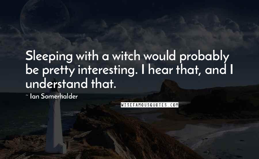Ian Somerhalder Quotes: Sleeping with a witch would probably be pretty interesting. I hear that, and I understand that.