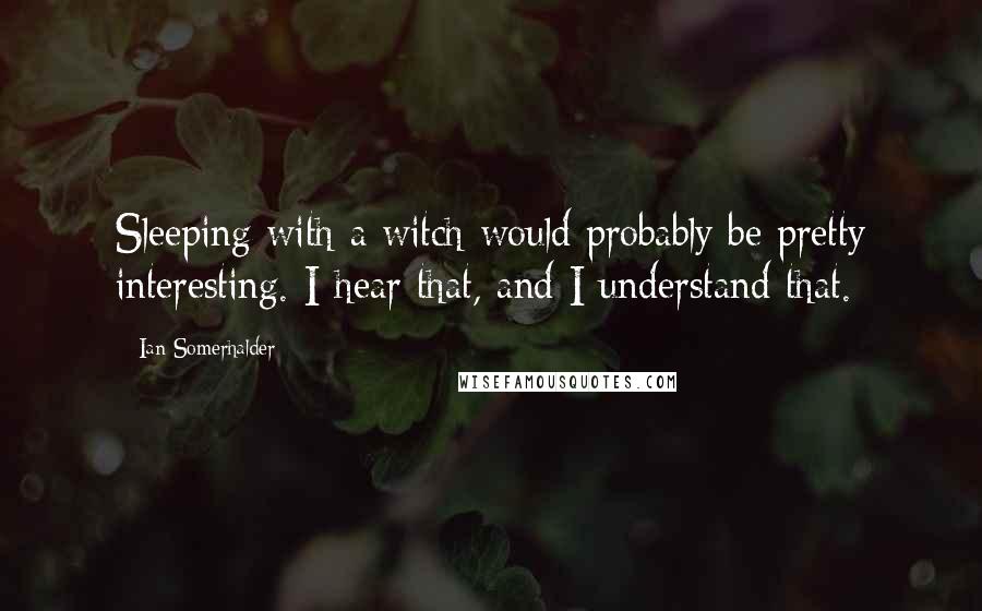 Ian Somerhalder Quotes: Sleeping with a witch would probably be pretty interesting. I hear that, and I understand that.