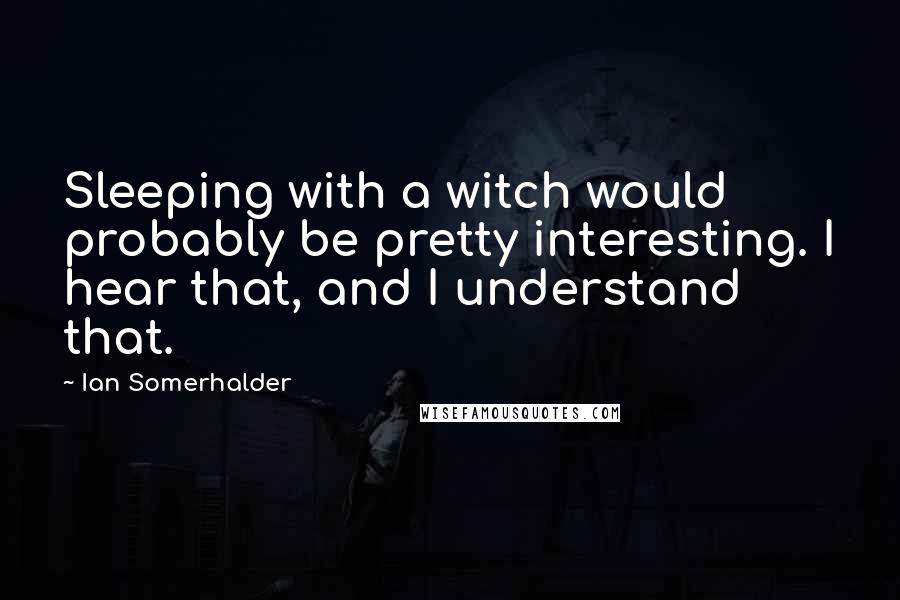 Ian Somerhalder Quotes: Sleeping with a witch would probably be pretty interesting. I hear that, and I understand that.