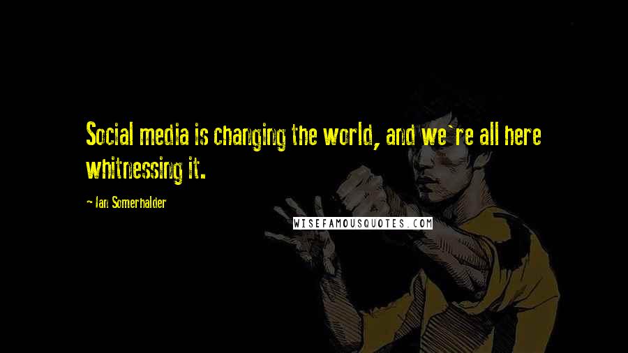 Ian Somerhalder Quotes: Social media is changing the world, and we're all here whitnessing it.