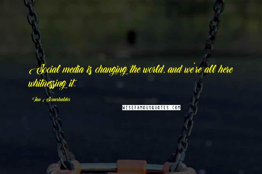 Ian Somerhalder Quotes: Social media is changing the world, and we're all here whitnessing it.