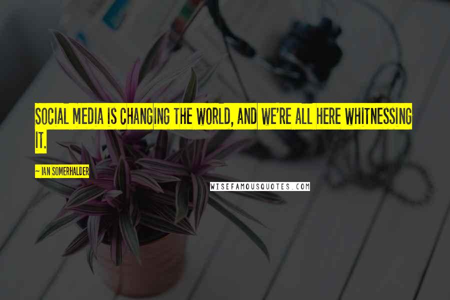 Ian Somerhalder Quotes: Social media is changing the world, and we're all here whitnessing it.