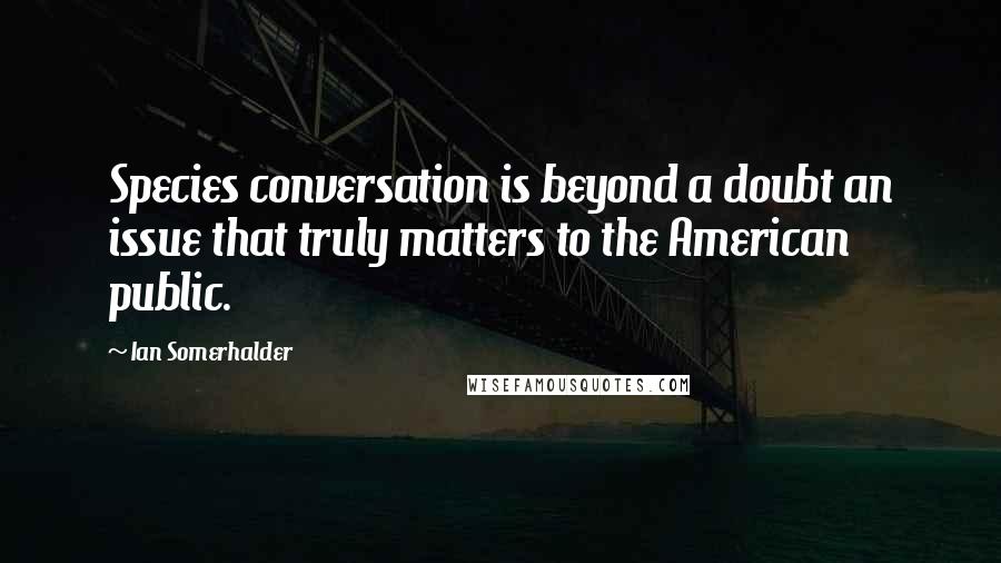 Ian Somerhalder Quotes: Species conversation is beyond a doubt an issue that truly matters to the American public.