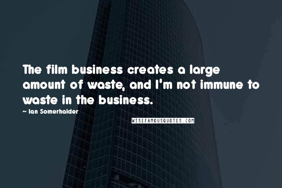 Ian Somerhalder Quotes: The film business creates a large amount of waste, and I'm not immune to waste in the business.