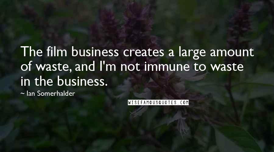 Ian Somerhalder Quotes: The film business creates a large amount of waste, and I'm not immune to waste in the business.