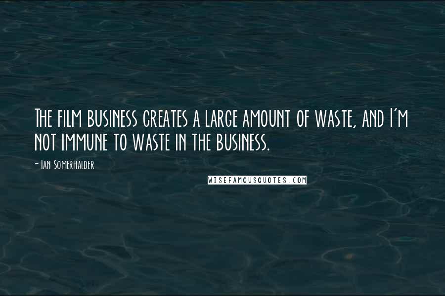 Ian Somerhalder Quotes: The film business creates a large amount of waste, and I'm not immune to waste in the business.