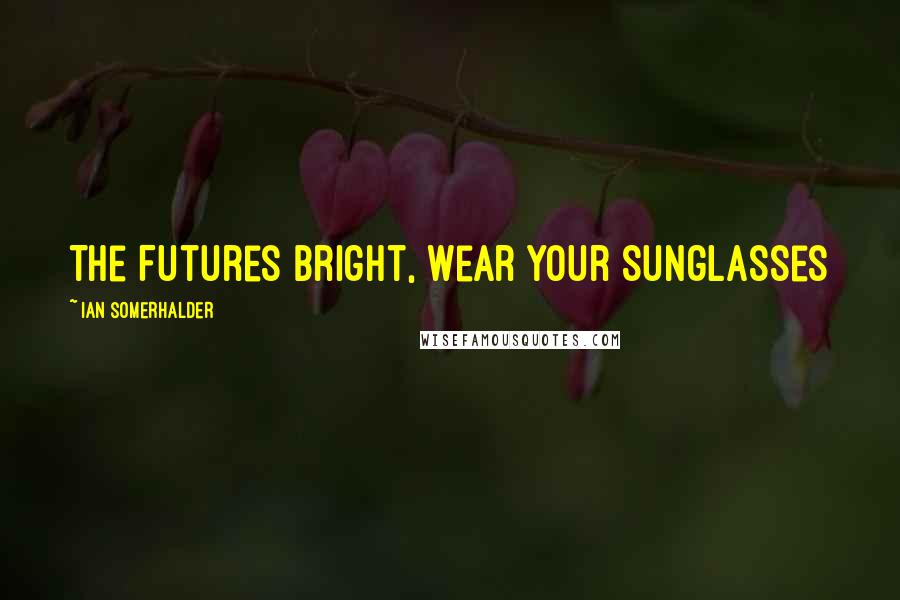 Ian Somerhalder Quotes: The Futures Bright, Wear Your Sunglasses