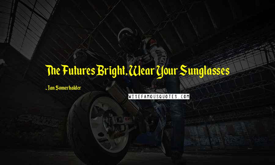 Ian Somerhalder Quotes: The Futures Bright, Wear Your Sunglasses