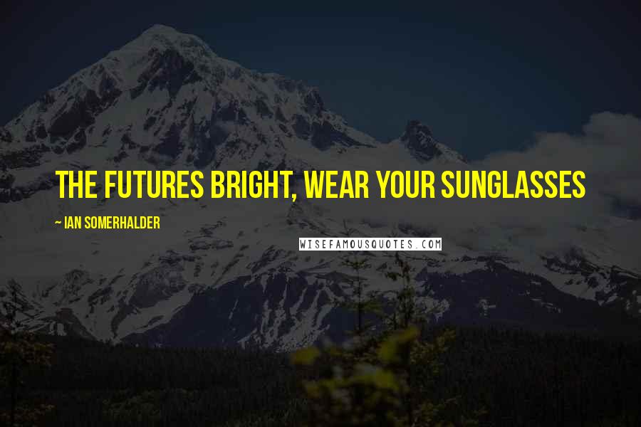 Ian Somerhalder Quotes: The Futures Bright, Wear Your Sunglasses