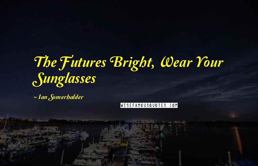 Ian Somerhalder Quotes: The Futures Bright, Wear Your Sunglasses
