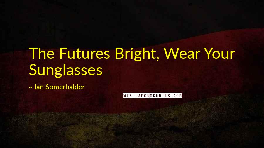 Ian Somerhalder Quotes: The Futures Bright, Wear Your Sunglasses