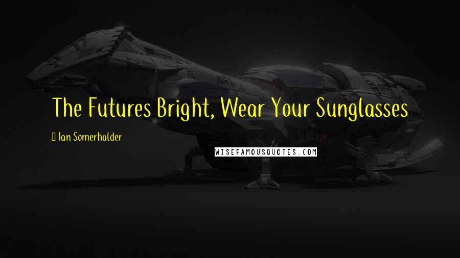 Ian Somerhalder Quotes: The Futures Bright, Wear Your Sunglasses