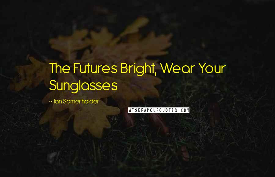 Ian Somerhalder Quotes: The Futures Bright, Wear Your Sunglasses