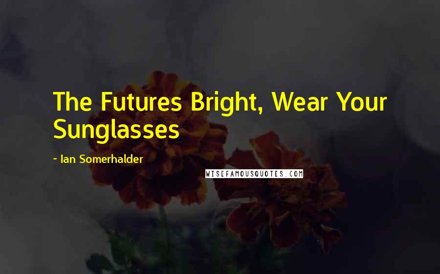 Ian Somerhalder Quotes: The Futures Bright, Wear Your Sunglasses