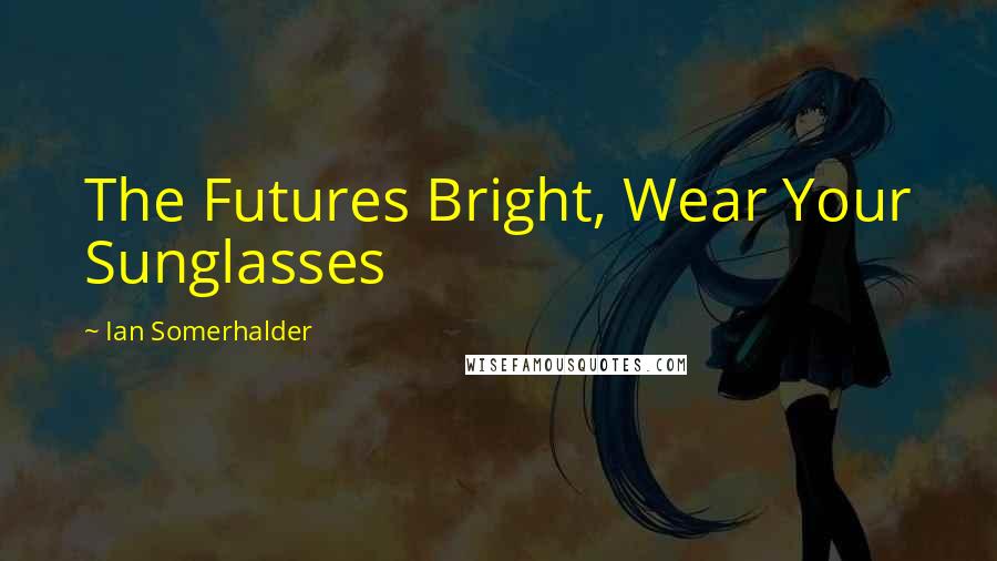 Ian Somerhalder Quotes: The Futures Bright, Wear Your Sunglasses