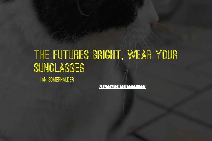 Ian Somerhalder Quotes: The Futures Bright, Wear Your Sunglasses